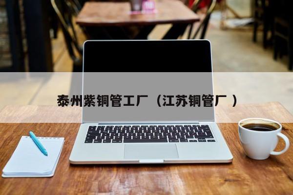 泰州紫銅管工廠（江蘇銅管廠 ）