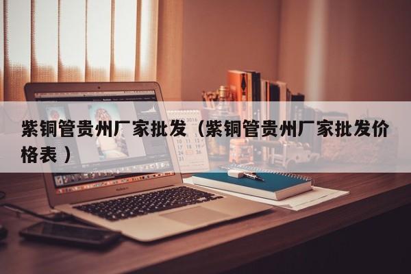 紫銅管貴州廠家批發(fā)（紫銅管貴州廠家批發(fā)價(jià)格表 ）