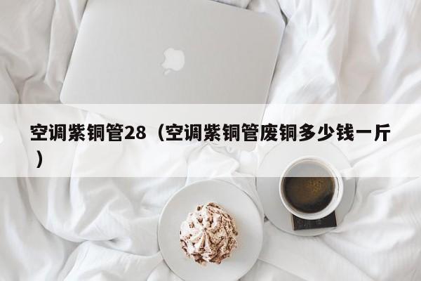 空調(diào)紫銅管28（空調(diào)紫銅管廢銅多少錢一斤 ）