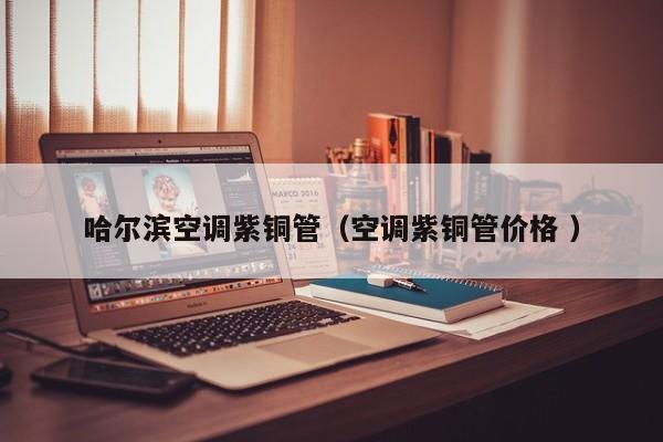 哈爾濱空調(diào)紫銅管（空調(diào)紫銅管價格 ）