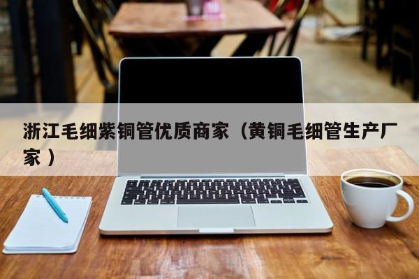 浙江毛細(xì)紫銅管優(yōu)質(zhì)商家（黃銅毛細(xì)管生產(chǎn)廠家 ）