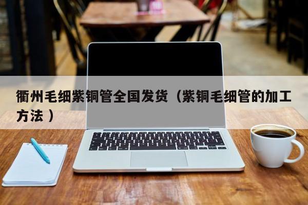 衢州毛細(xì)紫銅管全國(guó)發(fā)貨（紫銅毛細(xì)管的加工方法 ）