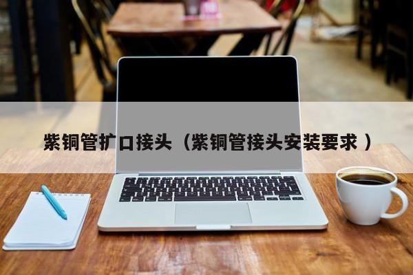 紫銅管擴(kuò)口接頭（紫銅管接頭安裝要求 ）
