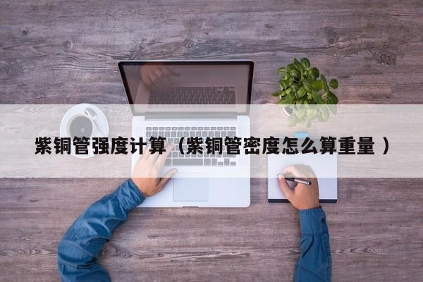 紫銅管強(qiáng)度計算（紫銅管密度怎么算重量 ）