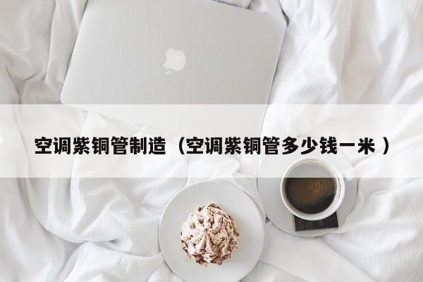 空調(diào)紫銅管制造（空調(diào)紫銅管多少錢一米 ）