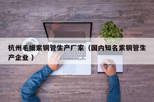 杭州毛細(xì)紫銅管生產(chǎn)廠家（國內(nèi)知名紫銅管生產(chǎn)企業(yè) ）