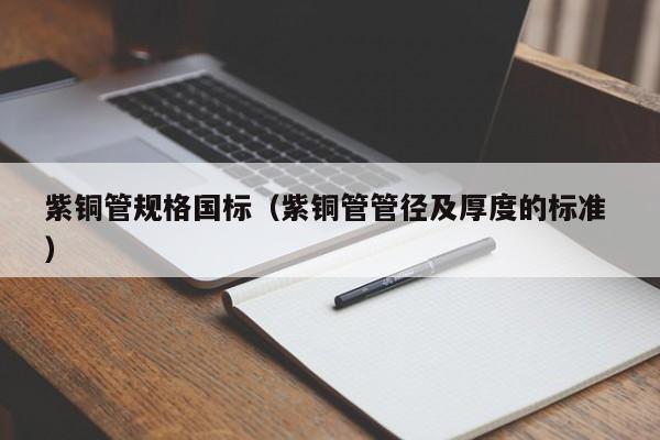 紫銅管規(guī)格國標（紫銅管管徑及厚度的標準 ）