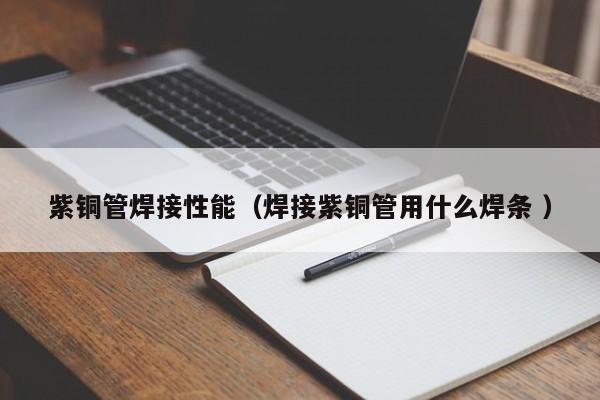 紫銅管焊接性能（焊接紫銅管用什么焊條 ）