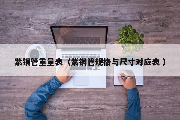 紫銅管重量表（紫銅管規(guī)格與尺寸對應(yīng)表 ）