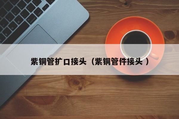 紫銅管擴(kuò)口接頭（紫銅管件接頭 ）