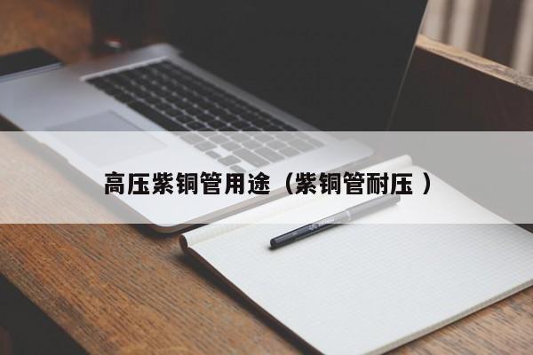 高壓紫銅管用途（紫銅管耐壓 ）