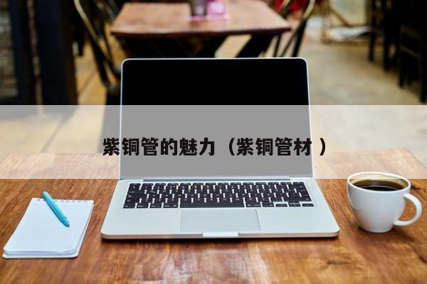紫銅管的魅力（紫銅管材 ）