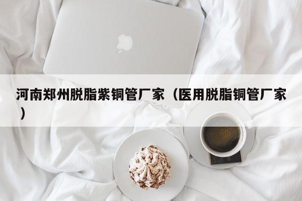 河南鄭州脫脂紫銅管廠家（醫(yī)用脫脂銅管廠家 ）