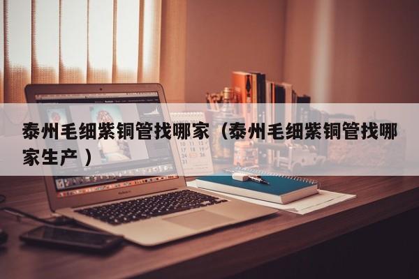 泰州毛細(xì)紫銅管找哪家（泰州毛細(xì)紫銅管找哪家生產(chǎn) ）