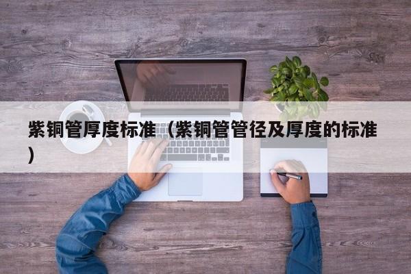 紫銅管厚度標(biāo)準(zhǔn)（紫銅管管徑及厚度的標(biāo)準(zhǔn) ）