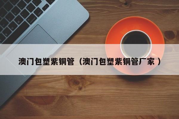 澳門包塑紫銅管（澳門包塑紫銅管廠家 ）