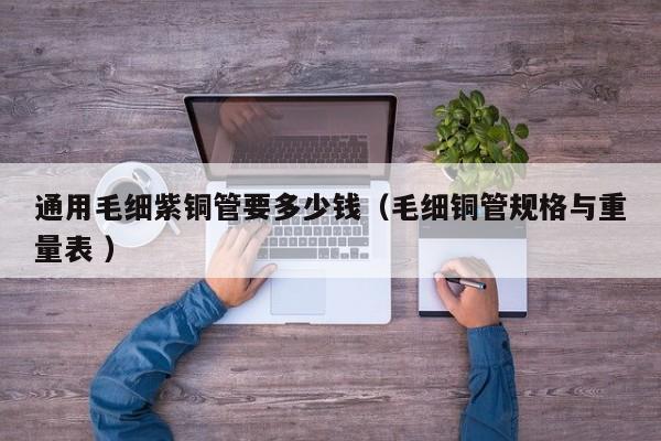 通用毛細紫銅管要多少錢（毛細銅管規(guī)格與重量表 ）