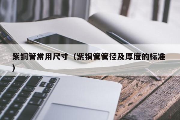紫銅管常用尺寸（紫銅管管徑及厚度的標(biāo)準(zhǔn) ）