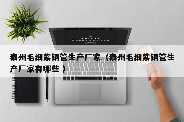 泰州毛細(xì)紫銅管生產(chǎn)廠家（泰州毛細(xì)紫銅管生產(chǎn)廠家有哪些 ）