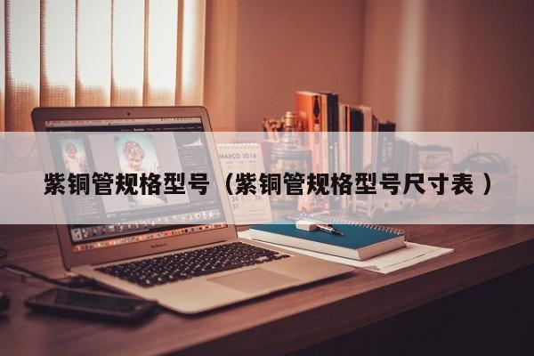 紫銅管規(guī)格型號(hào)（紫銅管規(guī)格型號(hào)尺寸表 ）