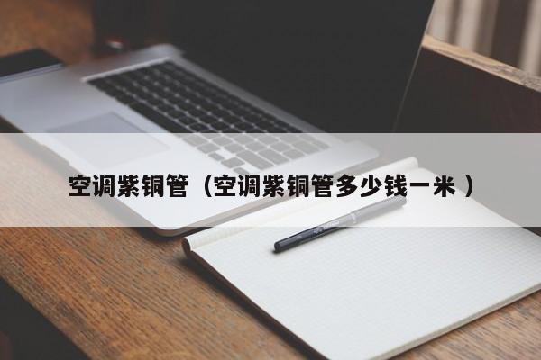 空調(diào)紫銅管（空調(diào)紫銅管多少錢一米 ）