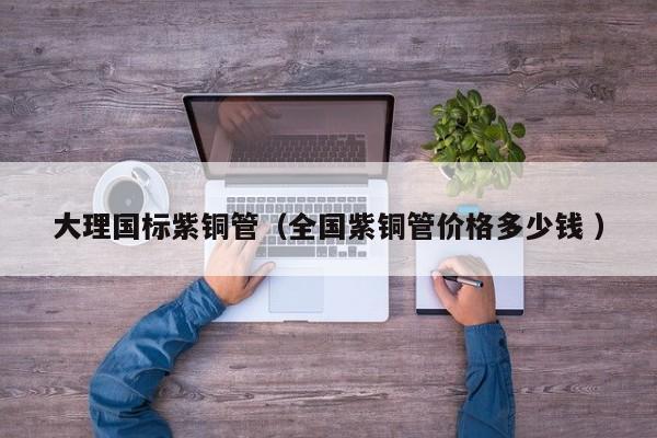 大理國標紫銅管（全國紫銅管價格多少錢 ）