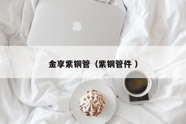 金享紫銅管（紫銅管件 ）