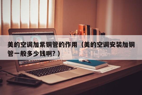 美的空調(diào)加紫銅管的作用（美的空調(diào)安裝加銅管一般多少錢啊? ）