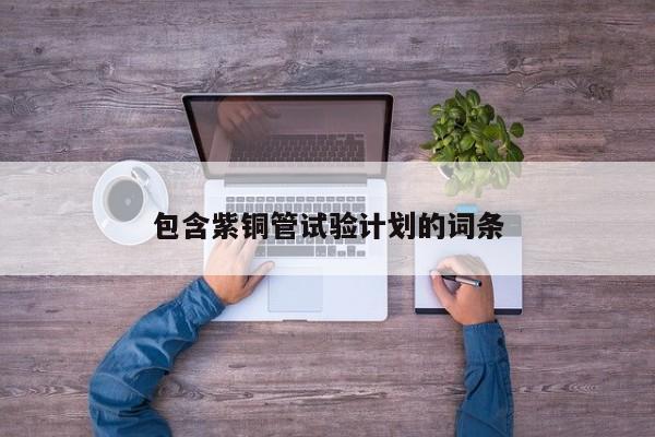 包含紫銅管試驗(yàn)計(jì)劃的詞條