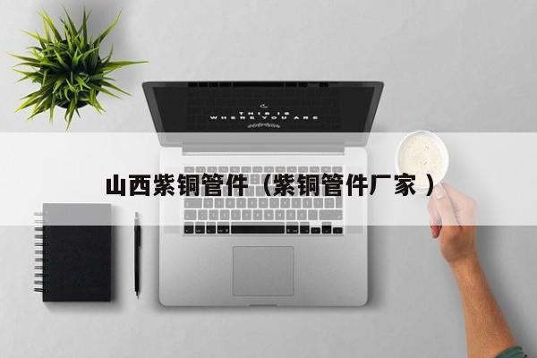 山西紫銅管件（紫銅管件廠家 ）