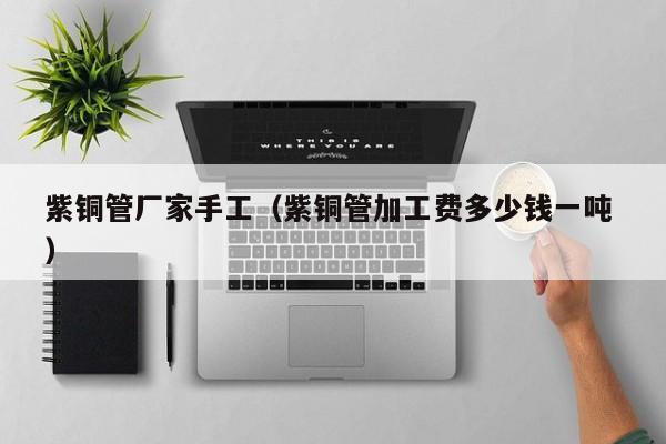 紫銅管廠家手工（紫銅管加工費(fèi)多少錢(qián)一噸 ）