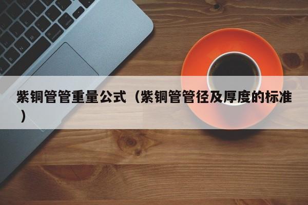 紫銅管管重量公式（紫銅管管徑及厚度的標(biāo)準(zhǔn) ）