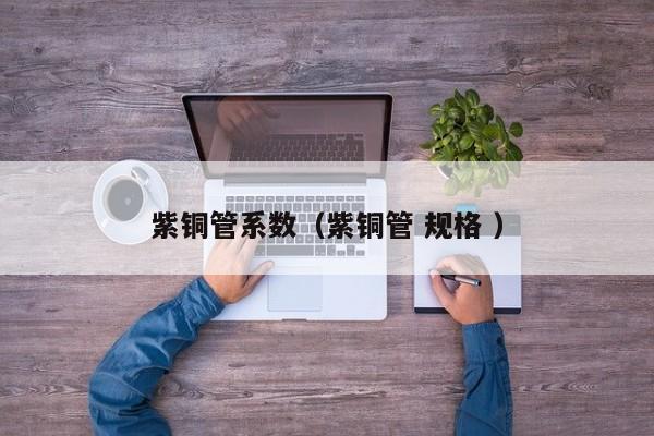 紫銅管系數(shù)（紫銅管 規(guī)格 ）