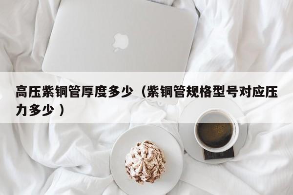 高壓紫銅管厚度多少（紫銅管規(guī)格型號對應壓力多少 ）