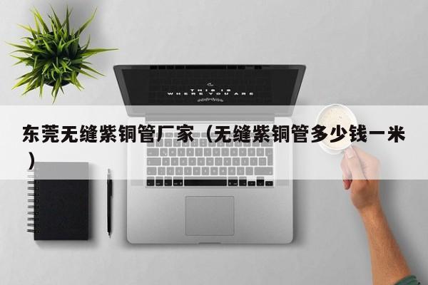 東莞無縫紫銅管廠家（無縫紫銅管多少錢一米 ）