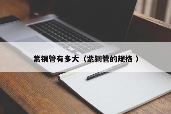 紫銅管有多大（紫銅管的規(guī)格 ）