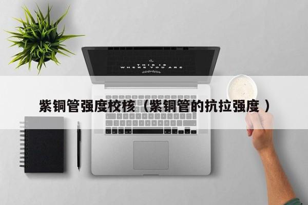 紫銅管強(qiáng)度校核（紫銅管的抗拉強(qiáng)度 ）