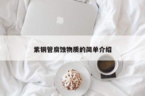 紫銅管腐蝕物質(zhì)的簡單介紹