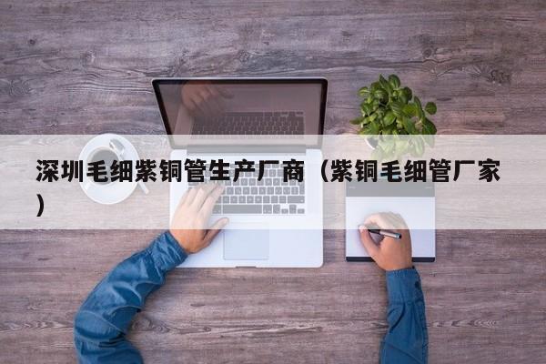 深圳毛細紫銅管生產廠商（紫銅毛細管廠家 ）