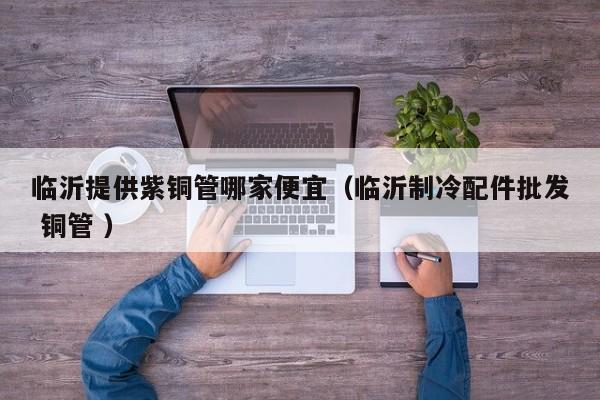 臨沂提供紫銅管哪家便宜（臨沂制冷配件批發(fā) 銅管 ）