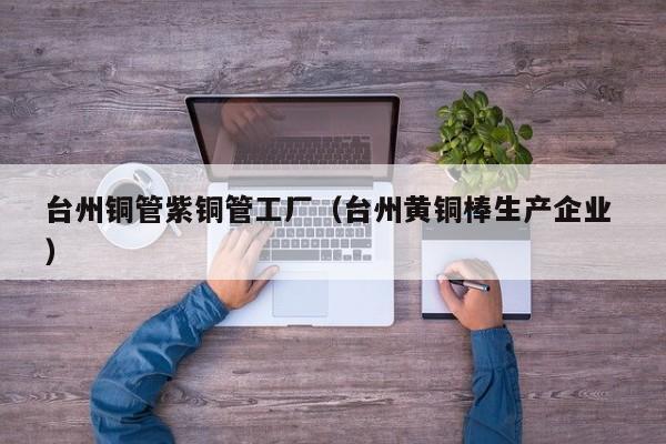 臺(tái)州銅管紫銅管工廠（臺(tái)州黃銅棒生產(chǎn)企業(yè) ）