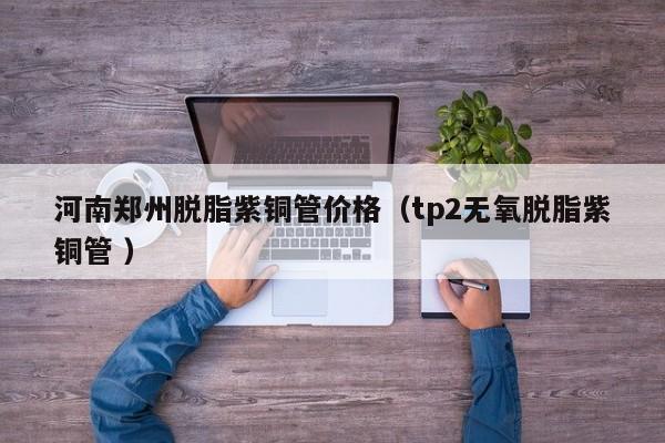 河南鄭州脫脂紫銅管價格（tp2無氧脫脂紫銅管 ）