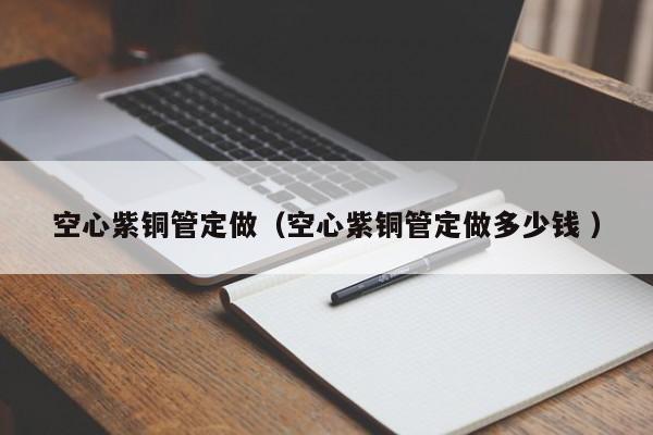空心紫銅管定做（空心紫銅管定做多少錢 ）