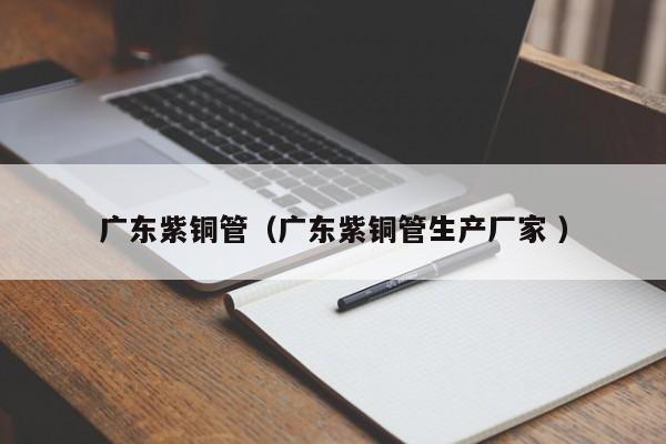 廣東紫銅管（廣東紫銅管生產廠家 ）