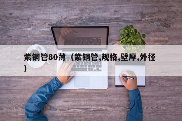 紫銅管80?。ㄗ香~管,規(guī)格,壁厚,外徑 ）