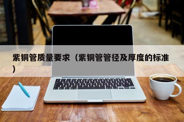 紫銅管質(zhì)量要求（紫銅管管徑及厚度的標(biāo)準(zhǔn) ）