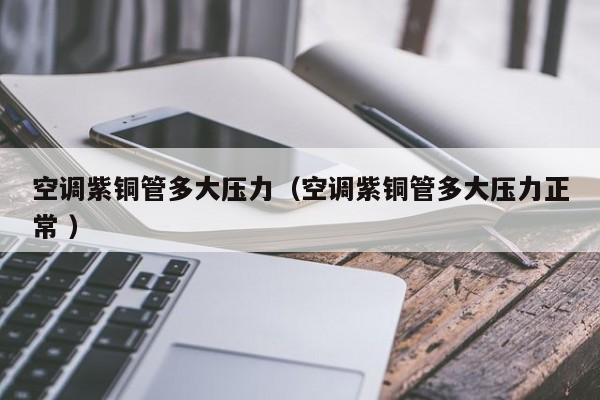 空調(diào)紫銅管多大壓力（空調(diào)紫銅管多大壓力正常 ）