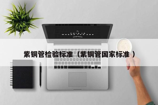 紫銅管檢驗(yàn)標(biāo)準(zhǔn)（紫銅管國家標(biāo)準(zhǔn) ）
