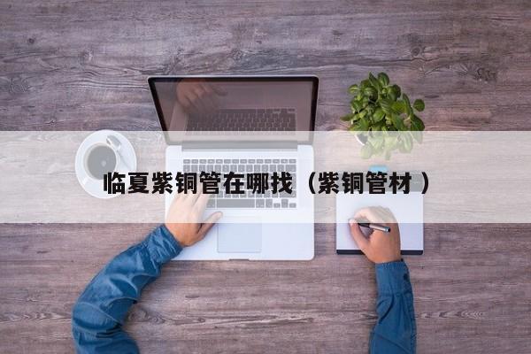 臨夏紫銅管在哪找（紫銅管材 ）