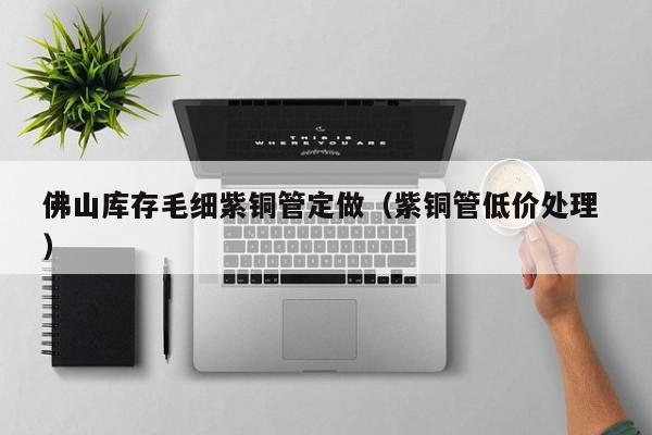 佛山庫存毛細紫銅管定做（紫銅管低價處理 ）